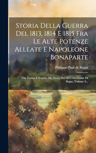 Storia Della Guerra Del 1813, 1814 E 1815 Fra Le Alte Potenze Alleate E Napoleone Bonaparte: Che Forma Il Seguito Alla Storia Del 1812 Del Conte Di Segur, Volume 3...
