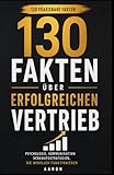 130 Fakten über erfolgreichen Vertrieb: Psychologie, Kommunikation und Verkaufsstrategien, die wirklich funktionieren