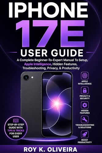 IPHONE 17E USER GUIDE: A Complete Beginner-To-Expert Manual To Setup, Apple Intelligence, Hidden Features, Troubleshooting, Privacy, & Productivity