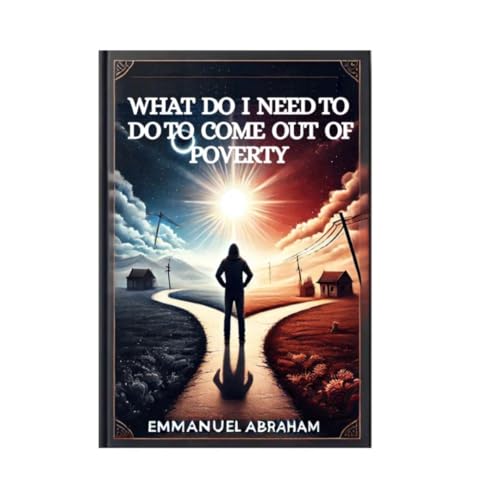 What Do I Need To Do To Come out of Poverty: Practical Steps to Break Free and Build Wealth, Keys to Overcoming Lack and Creating Abundance (English Edition)