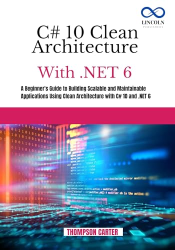 C# 10 CLEAN ARCHITECTURE WITH .NET 6: A Beginner's Guide to Building Scalable and Maintainable Applications Using Clean Architecture with C# 10 and .NET 6 (C# SHARP PROGRAMING GUIDES Book 4)