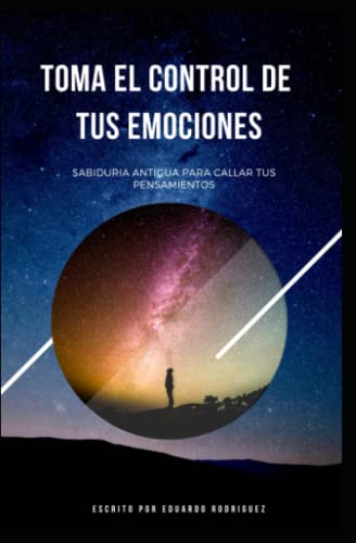 TOMA EL CONTROL DE TUS EMOCIONES: SABIDURIA ANTIGUA PARA CALLAR TUS PENSAMIENTOS (Spanish Edition)