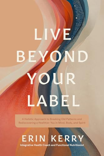 Live Beyond Your Label: A Holistic Approach to Breaking Old Patterns and Rediscovering a Healthier You in Mind, Body, and Spirit