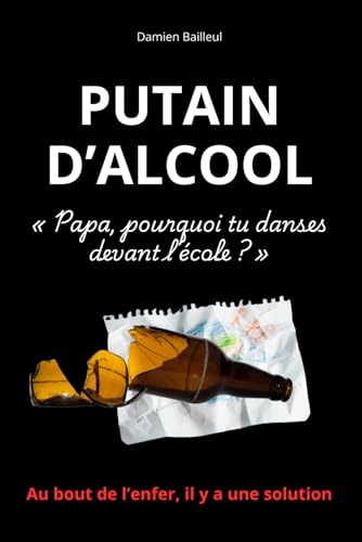 PUTAIN D’ALCOOL: Un livre-choc pour ceux qui veulent vraiment en finir avec l’alcool, et la méthode brute qui a marché pour Damien Bailleul.