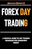  FOREX DAY TRADING: A Practical Guide to Day Trading Technique for Consistent Profit (Forex, Forex Trading System, Forex Trading Strategy, Oil, Precious metals, Commodities, Stocks, Currency Trading)