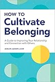 How to Cultivate Belonging: A Guide to Improving Your Relationship and Connection with Others