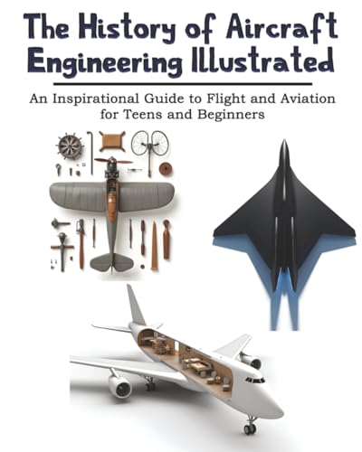 The History of Aircraft Engineering Illustrated: An Inspirational Guide to Flight and Aviation for Teens and Beginners