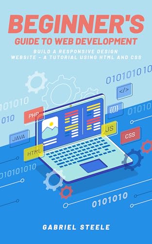 Beginner’s Guide to Web Development: Build a Responsive Design Website – A Tutorial Using HTML & CSS: Mastering HTML and CSS for Web Development Success – Responsive Design, User Experience, Website