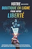 Votre boutique en ligne pour votre liberté: Construisez, en parallèle de votre activité principale, une liberté que votre emploi principal ne vous offre pas