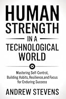 Human Strength in a Technological World: Mastering Self-Control, Building Habits, Resilience, and Focus for Enduring Success B0FVV114SS Book Cover