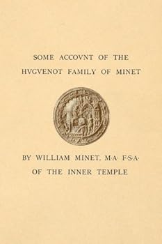 Some Account of the Huguenot Family of Minet: From Their Coming Out of France at the Revocation of the Edict of Nantes MDCLXXXVI Founded on Isaac Minets Relation of Our Family