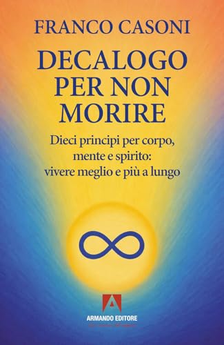 Decalogo per non morire. Dieci principi per corpo, mente e spirito: vivere meglio e più a lungo