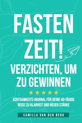 Fastenzeit! Verzichten, um zu gewinnen: Achtsamkeits-Journal für deine 40-tägige Reise zu Klarheit und neuer Stärke