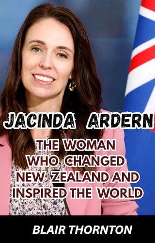 JACINDA ARDERN : The Woman Who Changed New Zealand and Inspired the World