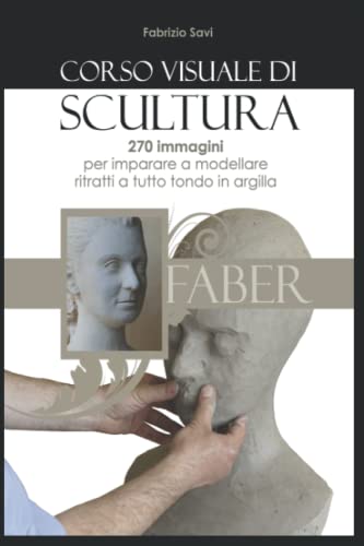 Corso visuale di Scultura: 270 immagini per imparare a modellare ritratti a tutto tondo in arg