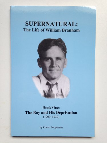 Supernatural: The Life of William Branham (The Boy and His Deprivation (1909-1932), Book 1) (The Boy and His Deprivation (1909-1932), Book 1)