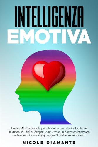 Intelligenza Emotiva: L'unica Abilità Sociale per Gestire le Emozioni e Costruire Relazioni Più Felici. Scopri Come Avere un Successo Pazzesco sul Lavoro e Come Raggiungere l'Eccellenza Personale.