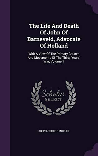 The Life And Death Of John Of Barneveld, Advocate Of Holland: With A View Of The Primary Causes And Movements Of The Thirty Years' War, Volume 1