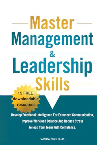 Master Management & Leadership Skills: Develop Emotional Intelligence for Enhanced Communication, Improve Workload Balance and Reduce Stress to Lead your Team with Confidence.