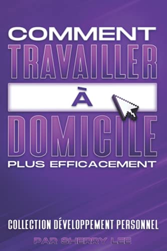 Comment travailler à domicile de manière plus efficace: Collection Développement Personnel