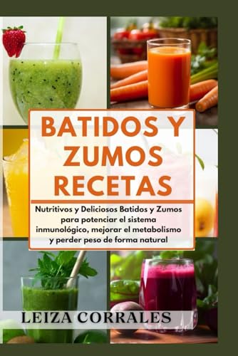 Batidos Y Zumos recetas: Nutritivos y Deliciosos Batidos y Zumos para potenciar el sistema inmunológico, mejorar el metabolismo y perder peso de forma natural