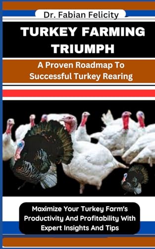 TURKEY FARMING TRIUMPH: A Proven Roadmap To Successful Turkey Rearing: Maximize Your Turkey Farm's Productivity And Profitability With Expert Insights And Tips