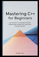 Mastering C++ for Beginners: Learn Modern C++ and Object-Oriented Programming Through Clear Lessons and Practical Exercises B0G38CP8S2 Book Cover
