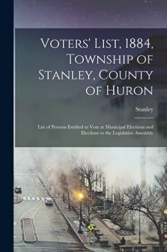 Voters' List, 1884, Township of Stanley, County of Huron [microform]: List of Persons Entitled to Vote at Municipal Elections and Elections to the Legislative Assembly