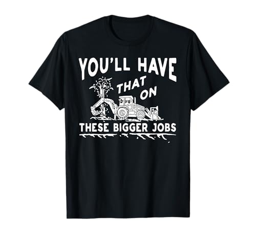 You'll Have That On These Bigger Jobs T-Shirt