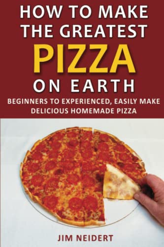 How to Make the Greatest Pizza on Earth: Beginners to ...