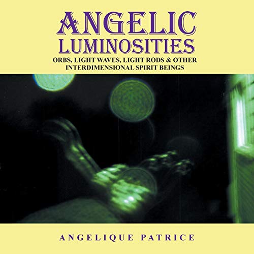 Angelic Luminosities: Orbs, Light Waves, Light Rods & Other Interdimensional Spirit Beings