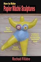 How To Make Papier Mache Sculptures: Sculptures & Other Creations Incorporating Household Waste 1497380510 Book Cover