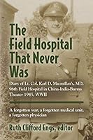THE FIELD HOSPITAL THAT NEVER WAS: Diary of Lt. Col. Karl D. Macmillan's, MD, 96th Field Hospital in China-India-Burma Theater 1945, WWII 1634904567 Book Cover