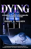 Dying: A terminally ill author reflects upon the last moments of his life - Geoff A. Wilson 