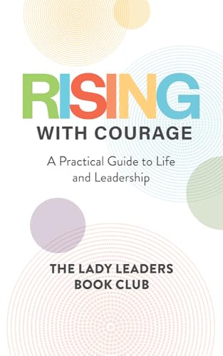 Rising With Courage: A Practical Guide to Life and Leadership (Lady Leaders Book Club Series 1)