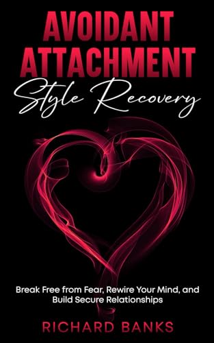 Avoidant Attachment Style Recovery: Break Free From Fear, Rewire Your Mind, And Build Secure Relationships (The Secure Attachment Series: Building Hea