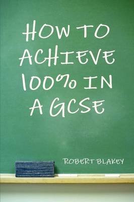 [How to Achieve 100% in a GCSE] (By: Robert Blakey) [published: November, 2012]