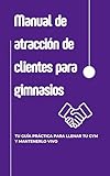 Manual de atracción de clientes para gimnasios: tu Guía Práctica para Llenar tu gym y Mantenerlo Vivo