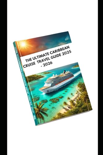 THE ULTIMATE CARIBBEAN CRUISE TRAVEL GUIDE 2025 - 2026: Explore Expert Top Island Beaches, Destinations, Adventure Activities And Luxury Resorts Across the Caribbean