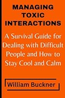 MANAGING TOXIC INTERACTIONS: A Survival Guide for Dealing with Difficult People and How to Stay Cool and Calm B0BZBZWY99 Book Cover