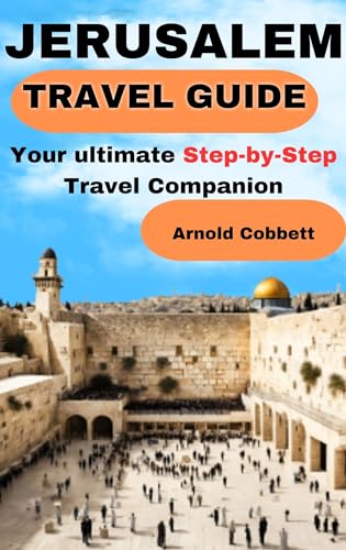 JERUSALEM TRAVEL GUIDE: 2024 Step-by-Step Travel Companion: From Journey Planning to City Exploration - Visa, Transportation, Accommodation, Dining, History, Art, Culture, Landmarks, Events, & More