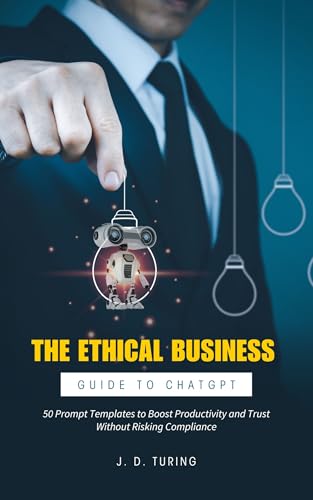 The Ethical Business Guide to ChatGPT: 50 Prompt Templates to Boost Productivity and Trust Without Risking Compliance (The AI Mastery Series)