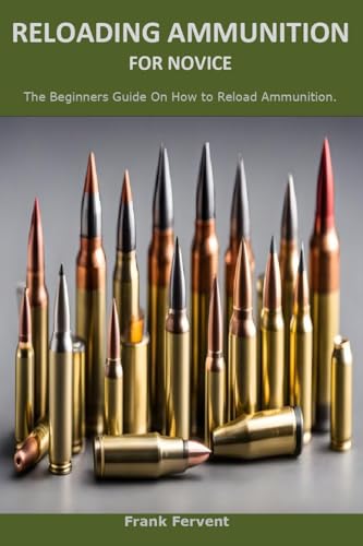 RELOADING AMMUNITION FOR NOVICES: The Beginners Guide On How to Reload Ammunition.
