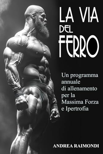  La Via del Ferro: Programma annuale e schede di allenamento pronte all\'uso per il bodybuilding: Aumentare Forza, Massa Muscolare e Ottenere un Fisico Scolpito con Esercizi illustrati