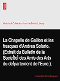  La Chapelle de Gaillon et les fresques d\'Andrea Solario. (Extrait du Bulletin de la SocieÌteÌ des Amis des Arts du deÌpartement de l\'Eure.).