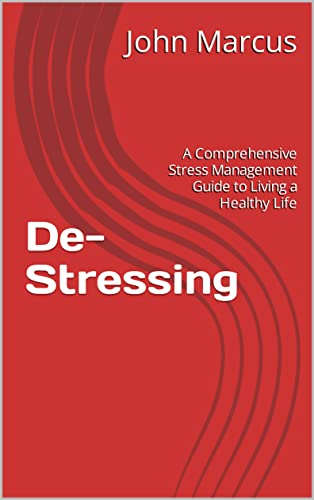 De-Stressing: A Comprehensive Stress Management Guide to Living a Healthy Life
