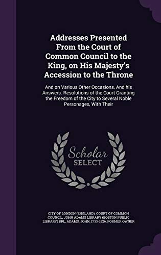 Addresses Presented From the Court of Common Council to the King, on His Majesty's Accession to the Throne: And on Various Other Occasions, And his ... City to Several Noble Personages, With Their