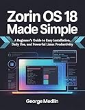 ZORIN OS 18 MADE SIMPLE: A Beginner’s Guide to Easy Installation, Daily Use, and Powerful Linux Productivity