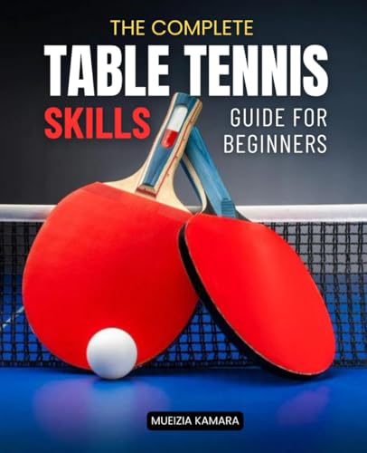 The Complete Table Tennis Skills Guide For Beginners: Master The Core Skills Spin Strategies And Match Techniques Every Beginner Needs To Build Confidence And Consistency In Table Tennis From Day One