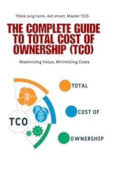The Complete Guide to Total Cost of Ownership (TCO): Total Cost of Ownership, TCO, cost optimization, purchasing strategies, MRP, forecasting, supply ... financial planning, asset management